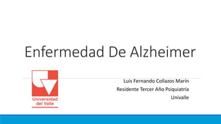 Enfermedad De Alzheimer
Luis Fernando Collazos Marín
Residente Tercer Año Psiquiatría
Univalle
 