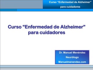 Curso “Enfermedad de Alzheimer”
                        para cuidadores




Curso “Enfermedad de Alzheimer”
        para cuidadores



                       Dr. Manuel Menéndez
                            Neurólogo
                      Manuelmenendez.com
 