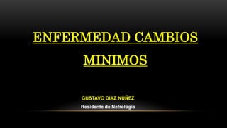 ENFERMEDAD CAMBIOS
MINIMOS
GUSTAVO DIAZ NUÑEZ
Residente de Nefrología
 