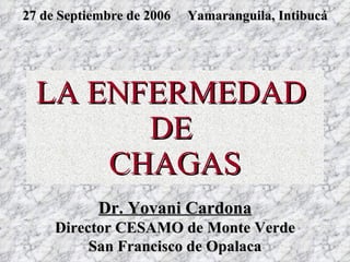 LA ENFERMEDAD  DE  CHAGAS Dr. Yovani Cardona Director CESAMO de Monte Verde San Francisco de Opalaca 27 de Septiembre de 2006  Yamaranguila, Intibucá 