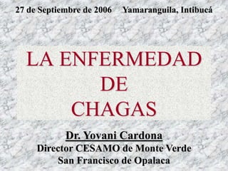 LA ENFERMEDAD  DE  CHAGAS Dr. Yovani Cardona Director CESAMO de Monte Verde San Francisco de Opalaca 27 de Septiembre de 2006  Yamaranguila, Intibucá 