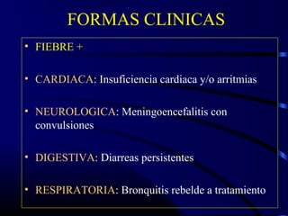 FORMAS CLINICAS
• FIEBRE +
• CARDIACA: Insuficiencia cardiaca y/o arritmias
• NEUROLOGICA: Meningoencefalitis con
convulsiones
• DIGESTIVA: Diarreas persistentes
• RESPIRATORIA: Bronquitis rebelde a tratamiento
 