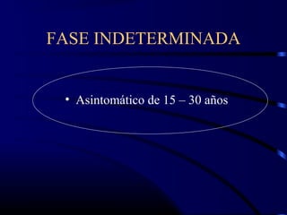 FASE INDETERMINADA
• Asintomático de 15 – 30 años
 