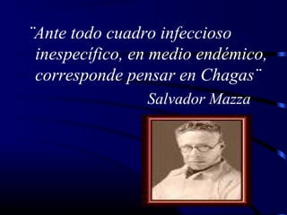 ¨Ante todo cuadro infeccioso
inespecífico, en medio endémico,
corresponde pensar en Chagas¨
Salvador Mazza
 