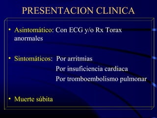 PRESENTACION CLINICA
• Asintomático: Con ECG y/o Rx Torax
anormales
• Sintomáticos: Por arritmias
Por insuficiencia cardiaca
Por tromboembolismo pulmonar
• Muerte súbita
 
