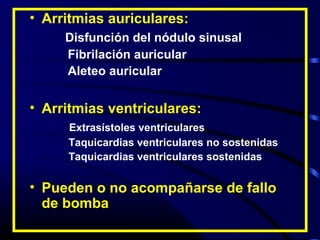 • Arritmias auriculares:
Disfunción del nódulo sinusal
Fibrilación auricular
Aleteo auricular
• Arritmias ventriculares:
Extrasístoles ventriculares
Taquicardias ventriculares no sostenidas
Taquicardias ventriculares sostenidas
• Pueden o no acompañarse de fallo
de bomba
 
