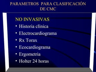 PARAMETROS PARA CLASIFICACIÓN
DE CMC
NO INVASIVAS
• Historia clínica
• Electrocardiograma
• Rx Torax
• Ecocardiograma
• Ergometria
• Holter 24 horas
 