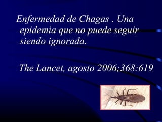 Enfermedad de Chagas . Una
epidemia que no puede seguir
siendo ignorada.
The Lancet, agosto 2006;368:619
 