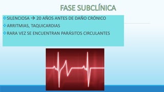 SILENCIOSA  20 AÑOS ANTES DE DAÑO CRÓNICO
ARRITMIAS, TAQUICARDIAS
RARA VEZ SE ENCUENTRAN PARÁSITOS CIRCULANTES
 