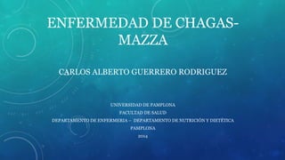 ENFERMEDAD DE CHAGAS-
MAZZA
CARLOS ALBERTO GUERRERO RODRIGUEZ
UNIVERSIDAD DE PAMPLONA
FACULTAD DE SALUD
DEPARTAMENTO DE ENFERMERIA – DEPARTAMENTO DE NUTRICIÓN Y DIETÉTICA
PAMPLONA
2014
 
