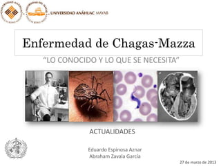 Enfermedad de Chagas-Mazza
“LO CONOCIDO Y LO QUE SE NECESITA”
Eduardo Espinosa Aznar
Abraham Zavala García
ACTUALIDADES
27 de marzo de 2013
 