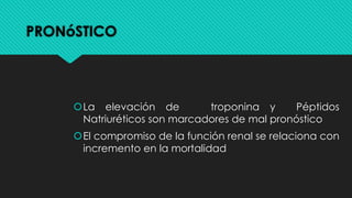 PRONóSTICO
šLa elevación de troponina y Péptidos
Natriuréticos son marcadores de mal pronóstico
šEl compromiso de la función renal se relaciona con
incremento en la mortalidad
 
