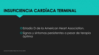 INSUFICIENCIA CARDÍACA TERMINAL
šEstadío D de la American Heart Association.
šSignos y síntomas persistentes a pesar de terapia
óptima
Journal of Cardiac Failure Vol. 21 No. 6 2015
 