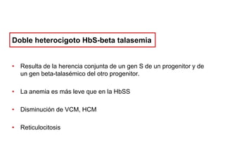 Doble heterocigoto HbS-beta talasemia
• Resulta de la herencia conjunta de un gen S de un progenitor y de
un gen beta-talasémico del otro progenitor.
• La anemia es más leve que en la HbSS
• Disminución de VCM, HCM
• Reticulocitosis

 
