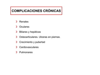 COMPLICACIONES CRÓNICAS
 Renales

 Oculares
 Biliares y hepáticas
 Osteoarticulares. Ulceras en piernas.

 Crecimiento y pubertad
 Cardiovasculares
 Pulmonares

 