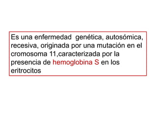 Es una enfermedad genética, autosómica,
recesiva, originada por una mutación en el
cromosoma 11,caracterizada por la
presencia de hemoglobina S en los
eritrocitos

 