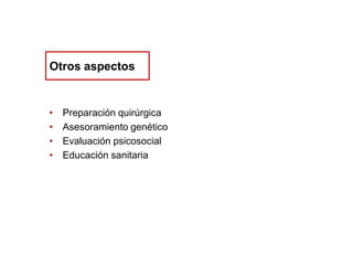 Otros aspectos

•
•
•
•

Preparación quirúrgica
Asesoramiento genético
Evaluación psicosocial
Educación sanitaria

 