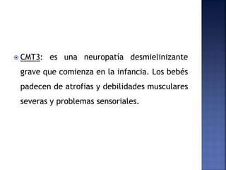  CMT3: es una neuropatía desmielinizante
grave que comienza en la infancia. Los bebés
padecen de atrofias y debilidades musculares
severas y problemas sensoriales.
 