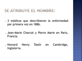 o 3 médicos que describieron la enfermedad
por primera vez en 1886.
o Jean-Marie Charcot y Pierre Marie en Paris,
Francia.
o Howard Henry Tooth en Cambridge,
Inglaterra.
 