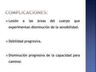  Lesión a las áreas del cuerpo que
experimentan disminución de la sensibilidad.
 Debilidad progresiva.
 Disminución progresiva de la capacidad para
caminar.
 