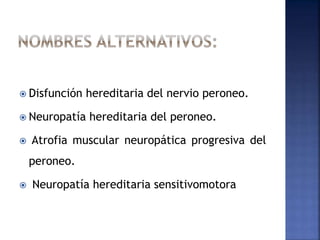  Disfunción hereditaria del nervio peroneo.
 Neuropatía hereditaria del peroneo.
 Atrofia muscular neuropática progresiva del
peroneo.
 Neuropatía hereditaria sensitivomotora
 