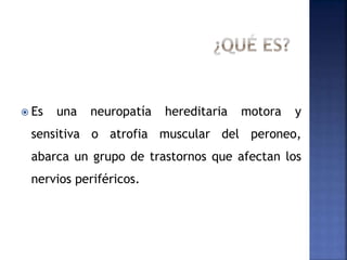  Es una neuropatía hereditaria motora y
sensitiva o atrofia muscular del peroneo,
abarca un grupo de trastornos que afectan los
nervios periféricos.
 