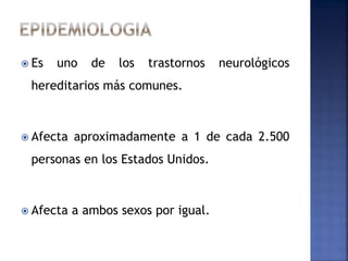  Es uno de los trastornos neurológicos
hereditarios más comunes.
 Afecta aproximadamente a 1 de cada 2.500
personas en los Estados Unidos.
 Afecta a ambos sexos por igual.
 