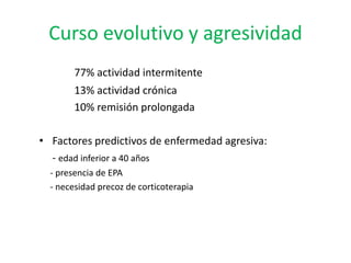 Curso evolutivo y agresividad
        77% actividad intermitente
        13% actividad crónica
        10% remisión prolongada

• Factores predictivos de enfermedad agresiva:
  - edad inferior a 40 años
  - presencia de EPA
  - necesidad precoz de corticoterapia
 