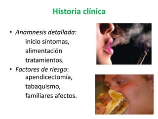 Historia clínica

• Anamnesis detallada:
     inicio síntomas,
     alimentación
     tratamientos.
• Factores de riesgo:
     apendicectomía,
     tabaquismo,
     familiares afectos.
 