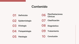 Contenido
01
04
02
05
03
Definición
Epidemiología
Etiología
Fisiopatología
Patología
06
09
07
10
08
Clasificación
Diagnóstico
Tratamiento
Manifestaciones
Clínicas
Conclusión
 