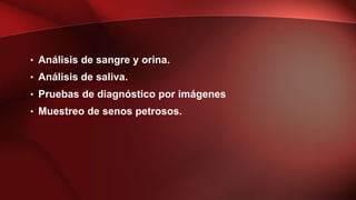 • Análisis de sangre y orina.
• Análisis de saliva.
• Pruebas de diagnóstico por imágenes
• Muestreo de senos petrosos.
 