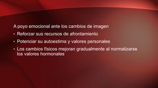A poyo emocional ante los cambios de imagen
• Reforzar sus recursos de afrontamiento
• Potenciar su autoestima y valores personales
• Los cambios físicos mejoran gradualmente al normalizarse
los valores hormonales
 