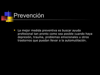 Prevención

   La mejor medida preventiva es buscar ayuda
    profesional tan pronto como sea posible cuando haya
    depresión, trauma, problemas emocionales u otros
    trastornos que puedan llevar a la automutilación.
 