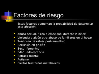 Factores de riesgo
Estos factores aumentan la probabilidad de desarrollar
esta afección.
 Abuso sexual, físico o emociona...