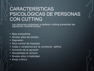 CARACTERÍSTICAS 
PSICOLÓGICAS DE PERSONAS 
CON CUTTING 
Las personas propensas a padecer cutting presentan las 
siguientes...