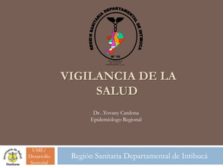 VIGILANCIA DE LA
                  SALUD
                     Dr. .Yovany Cardona
                    Epidemiólogo Regional




  UME/
Desarrollo    Región Sanitaria Departamental de Intibucá
 Sectorial
 
