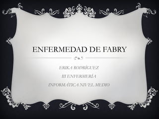 ENFERMEDAD DE FABRY ERIKA RODRÍGUEZ III ENFERMERÍA INFORMÁTICA NIVEL MEDIO 