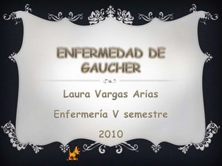 ENFERMEDAD DE GAUCHER Laura Vargas Arias Enfermería V semestre 2010 
