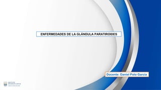 ENFERMEDADES DE LA GLÁNDULA PARATIROIDES
Docente: Daniel Polo García
 