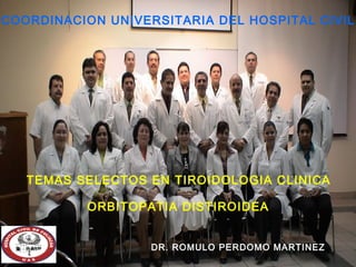 COORDINACION UNIVERSITARIA DEL HOSPITAL CIVIL




   TEMAS SELECTOS EN TIROIDOLOGIA CLINICA

          ORBITOPATIA DISTIROIDEA


                   DR. ROMULO PERDOMO MARTINEZ
 