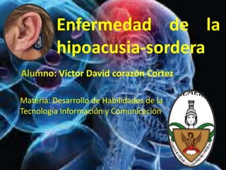Enfermedad de la
hipoacusia-sordera
Alumno: Víctor David corazón Cortez
Materia: Desarrollo de Habilidades de la
Tecnología Información y Comunicación

 