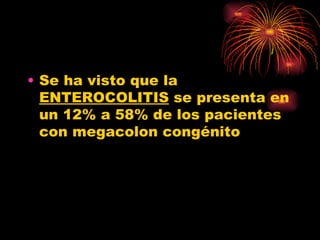 • Se ha visto que la
  ENTEROCOLITIS se presenta en
  un 12% a 58% de los pacientes
  con megacolon congénito
 