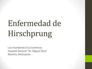 Enfermedad de
Hirschprung
Luis Humberto Cruz Contreras
Hospital General “Dr. Miguel Silva”
Morelia, Michoacán
 