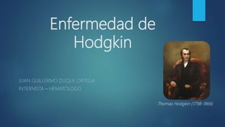 Enfermedad de
Hodgkin
JUAN GUILLERMO DUQUE ORTEGA
INTERNISTA – HEMATÓLOGO
Thomas Hodgkin (1798-1866)
 