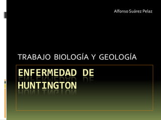 Alfonso Suárez Pelaz TRABAJO  BIOLOGÍA  Y  GEOLOGÍA ENFERMEDAD DE HUNTINGTON 