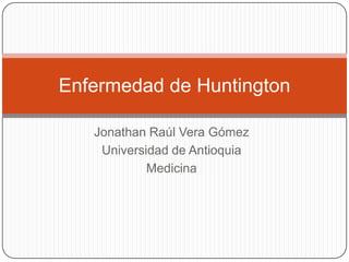 Enfermedad de Huntington

   Jonathan Raúl Vera Gómez
    Universidad de Antioquia
            Medicina
 