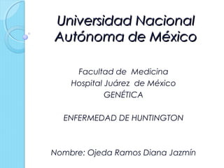 Universidad Nacional
Autónoma de México
Facultad de Medicina
Hospital Juárez de México
GENÉTICA
ENFERMEDAD DE HUNTINGTON

Nombre: Ojeda Ramos Diana Jazmín

 