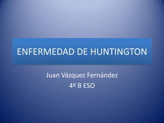 ENFERMEDAD DE HUNTINGTON Juan Vázquez Fernández 4º B ESO 