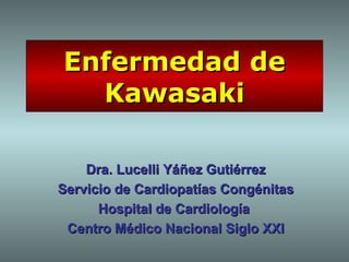 Enfermedad de
  Kawasaki

    Dra. Lucelli Yáñez Gutiérrez
Servicio de Cardiopatías Congénitas
      Hospital de Cardiología
 Centro Médico Nacional Siglo XXI
 