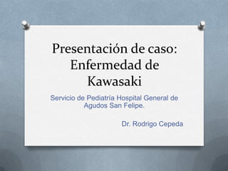 Presentación de caso:
   Enfermedad de
     Kawasaki
Servicio de Pediatría Hospital General de
           Agudos San Felipe.

                      Dr. Rodrigo Cepeda
 